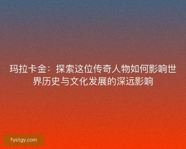 玛拉卡金：探索这位传奇人物如何影响世界历史与文化发展的深远影响