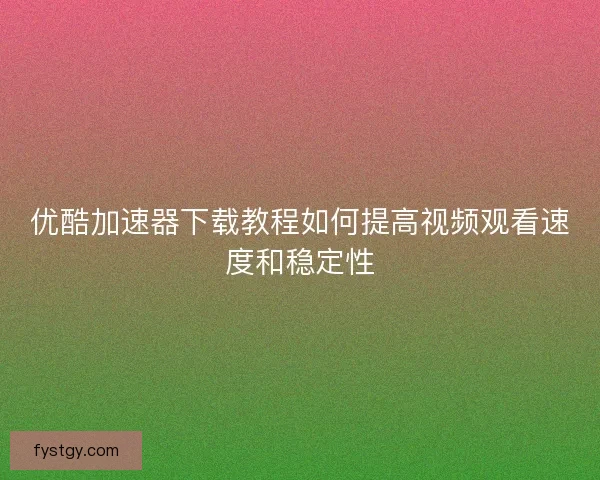 优酷加速器下载教程如何提高视频观看速度和稳定性