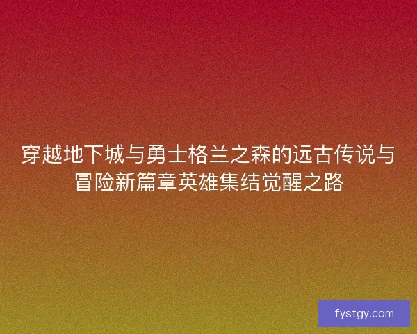 穿越地下城与勇士格兰之森的远古传说与冒险新篇章英雄集结觉醒之路