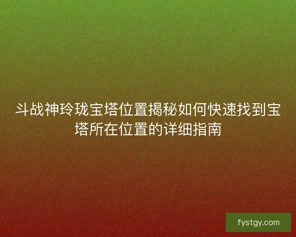 斗战神玲珑宝塔位置揭秘如何快速找到宝塔所在位置的详细指南