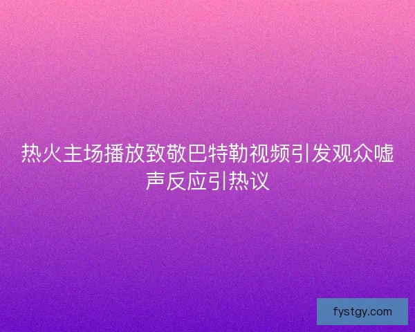 热火主场播放致敬巴特勒视频引发观众嘘声反应引热议